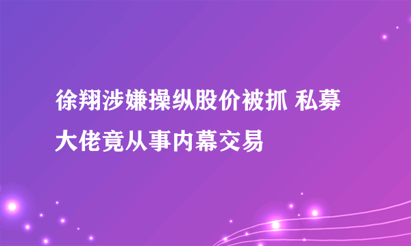 徐翔涉嫌操纵股价被抓 私募大佬竟从事内幕交易