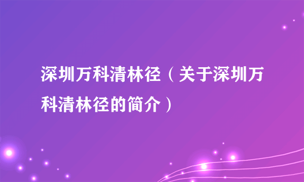 深圳万科清林径（关于深圳万科清林径的简介）