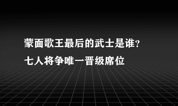 蒙面歌王最后的武士是谁？ 七人将争唯一晋级席位