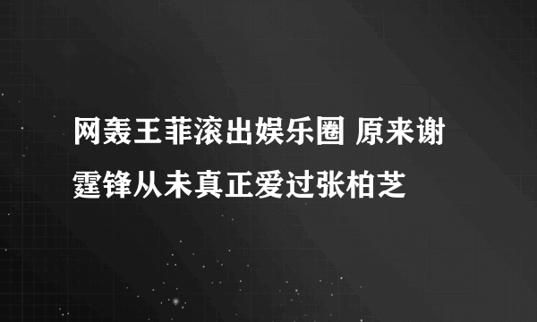 网轰王菲滚出娱乐圈 原来谢霆锋从未真正爱过张柏芝