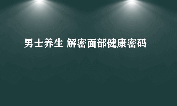 男士养生 解密面部健康密码