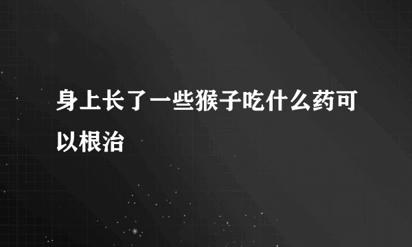 身上长了一些猴子吃什么药可以根治