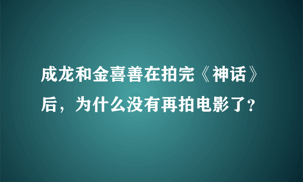 成龙和金喜善在拍完《神话》后，为什么没有再拍电影了？