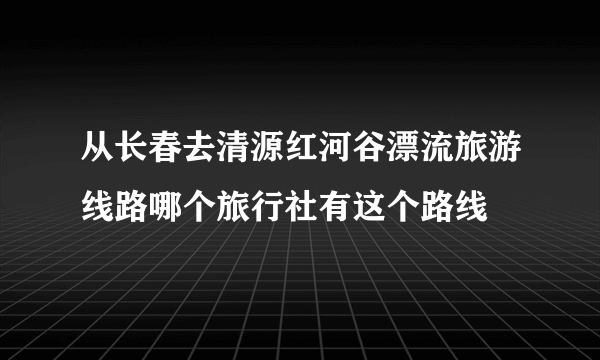 从长春去清源红河谷漂流旅游线路哪个旅行社有这个路线