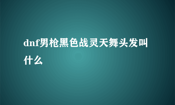 dnf男枪黑色战灵天舞头发叫什么