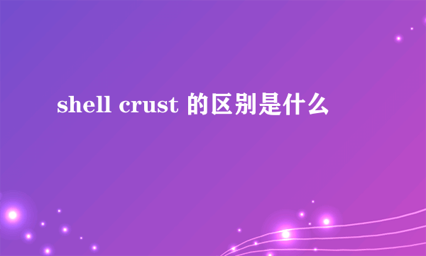 shell crust 的区别是什么