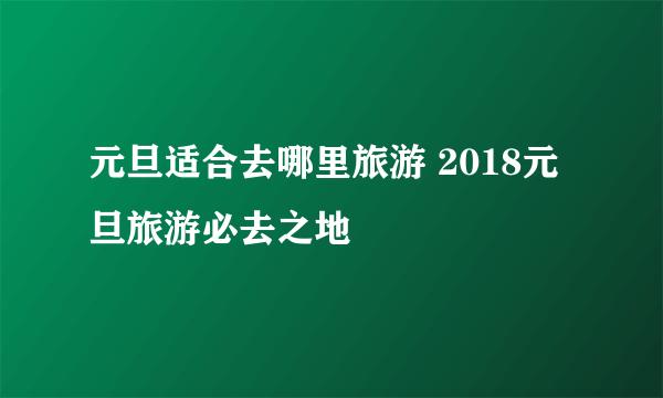 元旦适合去哪里旅游 2018元旦旅游必去之地