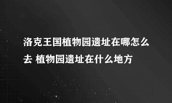 洛克王国植物园遗址在哪怎么去 植物园遗址在什么地方