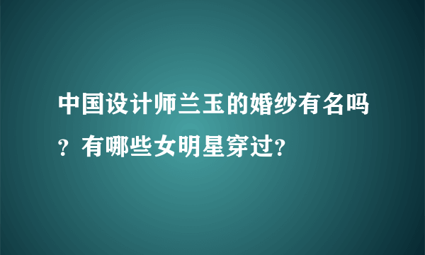 中国设计师兰玉的婚纱有名吗？有哪些女明星穿过？