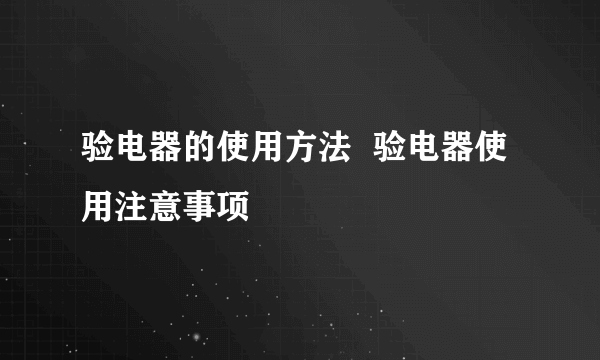 验电器的使用方法  验电器使用注意事项