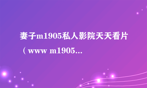 妻子m1905私人影院天天看片（www m1905 com）