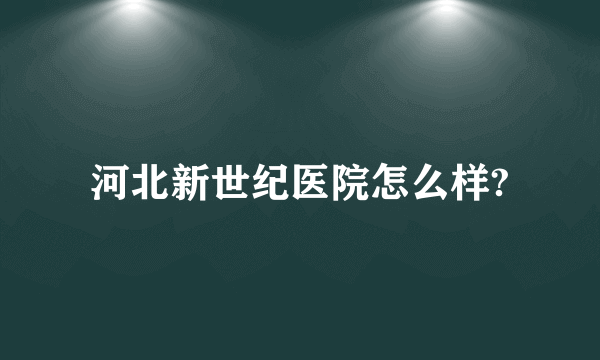 河北新世纪医院怎么样?