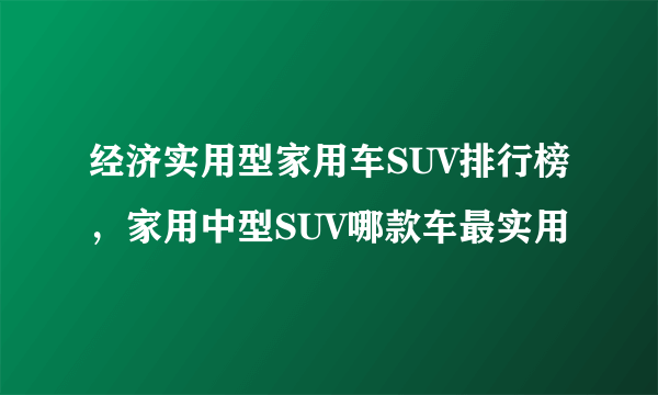 经济实用型家用车SUV排行榜，家用中型SUV哪款车最实用