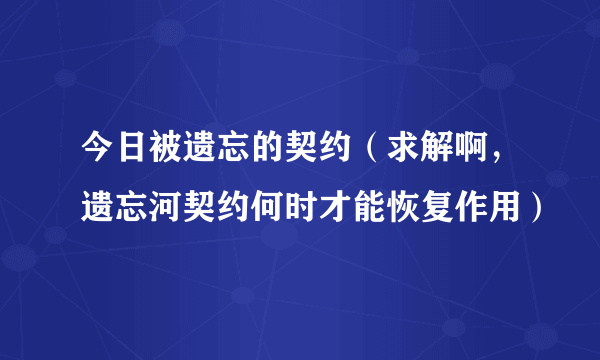 今日被遗忘的契约（求解啊，遗忘河契约何时才能恢复作用）