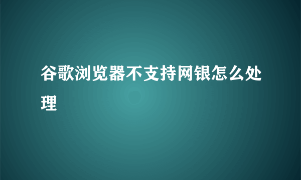 谷歌浏览器不支持网银怎么处理