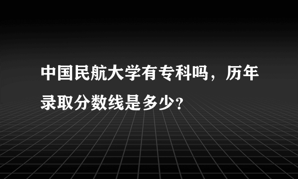 中国民航大学有专科吗，历年录取分数线是多少？