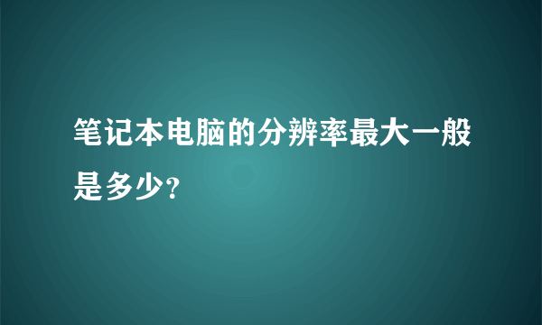 笔记本电脑的分辨率最大一般是多少？