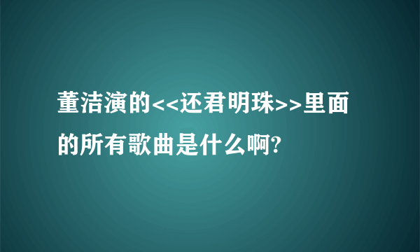 董洁演的<<还君明珠>>里面的所有歌曲是什么啊?