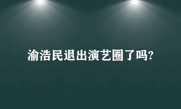 渝浩民退出演艺圈了吗?