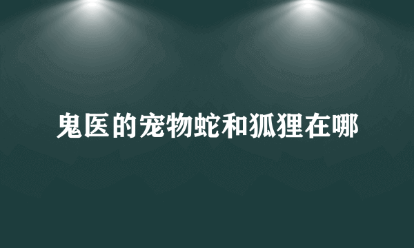 鬼医的宠物蛇和狐狸在哪