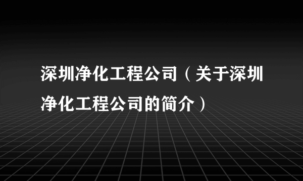 深圳净化工程公司（关于深圳净化工程公司的简介）