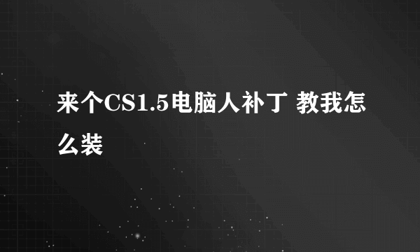 来个CS1.5电脑人补丁 教我怎么装