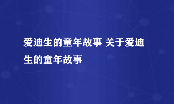 爱迪生的童年故事 关于爱迪生的童年故事