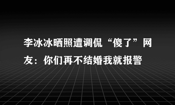 李冰冰晒照遭调侃“傻了”网友：你们再不结婚我就报警