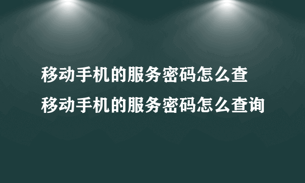 移动手机的服务密码怎么查 移动手机的服务密码怎么查询