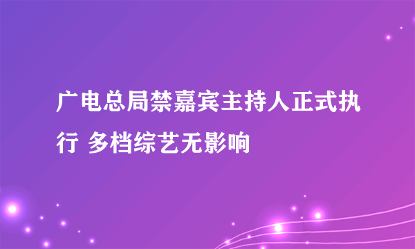 广电总局禁嘉宾主持人正式执行 多档综艺无影响