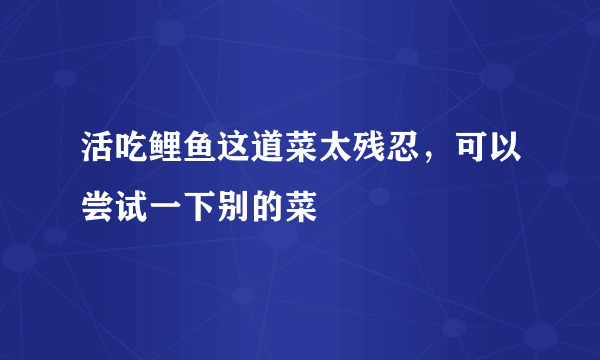 活吃鲤鱼这道菜太残忍，可以尝试一下别的菜