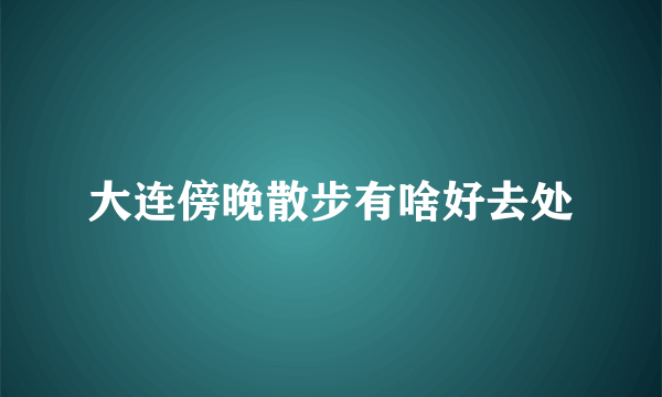 大连傍晚散步有啥好去处