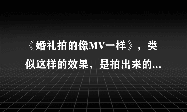 《婚礼拍的像MV一样》，类似这样的效果，是拍出来的，还是后期制作的？