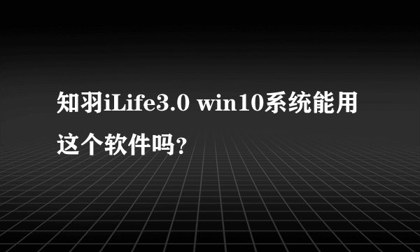 知羽iLife3.0 win10系统能用这个软件吗？