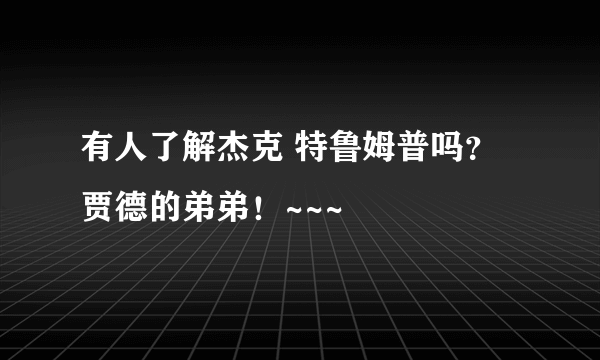 有人了解杰克 特鲁姆普吗？贾德的弟弟！~~~