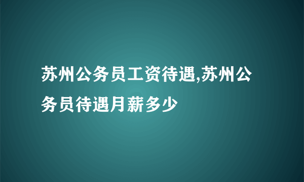 苏州公务员工资待遇,苏州公务员待遇月薪多少