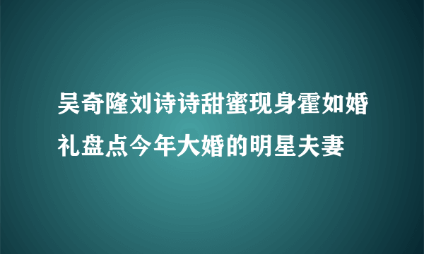 吴奇隆刘诗诗甜蜜现身霍如婚礼盘点今年大婚的明星夫妻