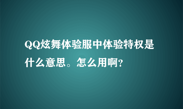 QQ炫舞体验服中体验特权是什么意思。怎么用啊？