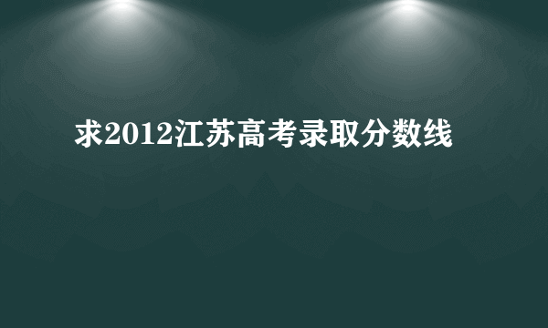 求2012江苏高考录取分数线