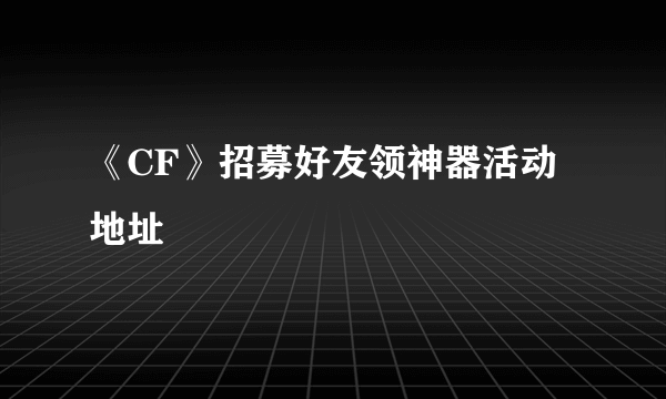 《CF》招募好友领神器活动地址