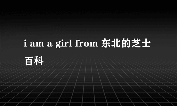 i am a girl from 东北的芝士百科