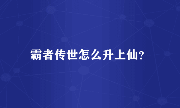 霸者传世怎么升上仙？