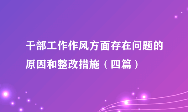 干部工作作风方面存在问题的原因和整改措施（四篇）