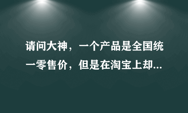 请问大神，一个产品是全国统一零售价，但是在淘宝上却足足便宜了一半还多，那淘宝上的是不是假的产品啊，