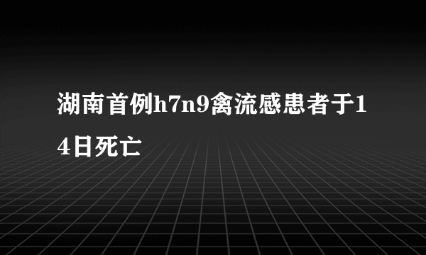 湖南首例h7n9禽流感患者于14日死亡