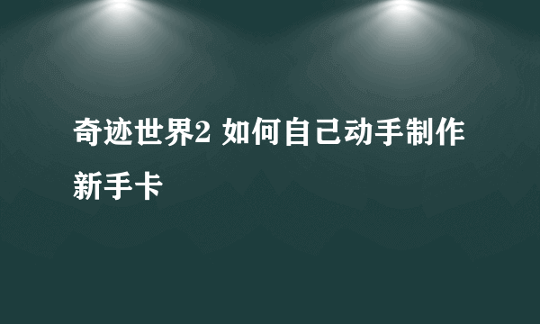 奇迹世界2 如何自己动手制作新手卡