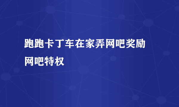 跑跑卡丁车在家弄网吧奖励 网吧特权