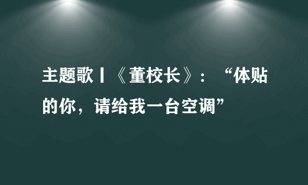 主题歌丨《董校长》：“体贴的你，请给我一台空调”