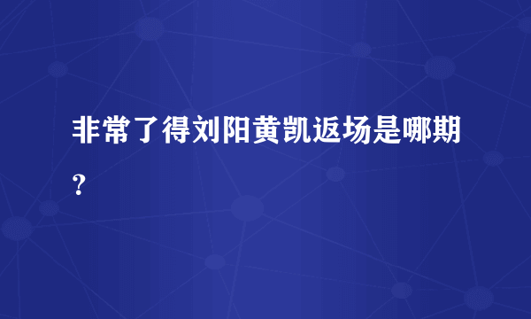 非常了得刘阳黄凯返场是哪期？