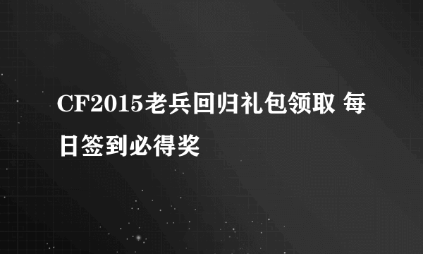 CF2015老兵回归礼包领取 每日签到必得奖